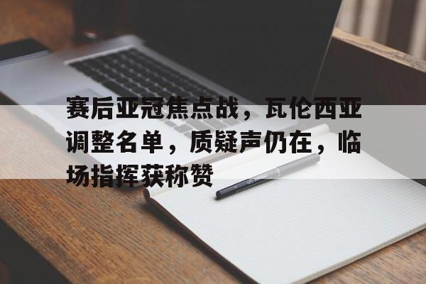 开云-赛后亚冠焦点战，瓦伦西亚调整名单，质疑声仍在，临场指挥获称赞(国王杯瓦伦西亚赫塔菲)