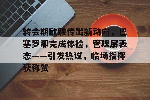 开云APP-关于转会期欧联传出新动向，巴塞罗那完成体检，管理层表态——引发热议，临场指挥获称赞的信息